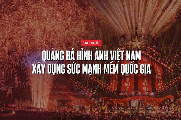 Nâng tầm văn hóa Việt Nam trong kỷ nguyên mới - Bài cuối: Quảng bá hình ảnh Việt Nam – xây dựng sức mạnh mềm quốc gia