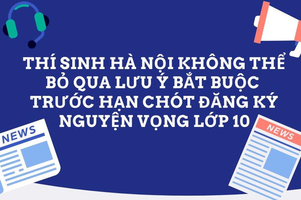 Thí sinh Hà Nội lưu ý bắt buộc trước hạn chót đăng ký nguyện vọng lớp 10