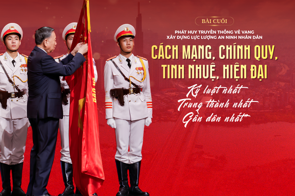 Bài cuối: Xây dựng lực lượng An ninh nhân dân cách mạng, chính quy, tinh nhuệ, hiện đại, “Kỷ luật nhất-Trung thành nhất-Gần dân nhất”, là nòng cốt bảo vệ an ninh quốc gia trong kỷ nguyên mới.