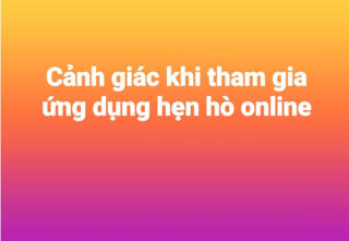 Cảnh giác khi tham gia các ứng dụng hẹn hò online