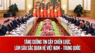 Tăng cường tin cậy chiến lược, làm sâu sắc quan hệ Việt Nam - Trung Quốc