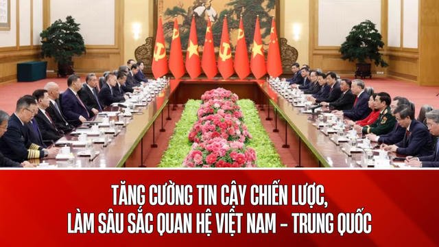 Tăng cường tin cậy chiến lược, làm sâu sắc quan hệ Việt Nam - Trung Quốc Tăng cường tin cậy chiến lược, làm sâu sắc quan hệ Việt Nam - Trung Quốc